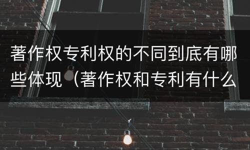 著作权专利权的不同到底有哪些体现（著作权和专利有什么区别）