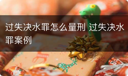 过失决水罪怎么量刑 过失决水罪案例
