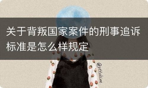 关于背叛国家案件的刑事追诉标准是怎么样规定