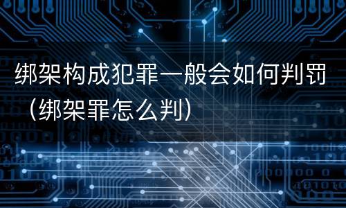 绑架构成犯罪一般会如何判罚（绑架罪怎么判）