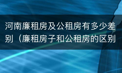河南廉租房及公租房有多少差别（廉租房子和公租房的区别）