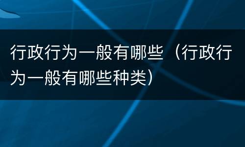 行政行为一般有哪些（行政行为一般有哪些种类）