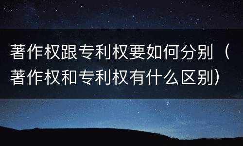 著作权跟专利权要如何分别（著作权和专利权有什么区别）