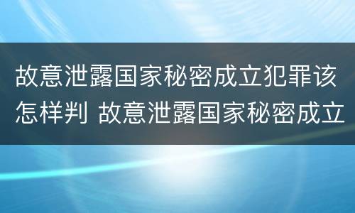 故意泄露国家秘密成立犯罪该怎样判 故意泄露国家秘密成立犯罪该怎样判定