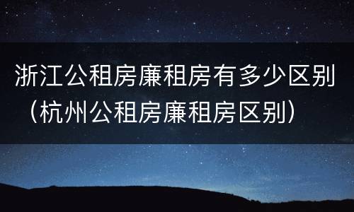浙江公租房廉租房有多少区别（杭州公租房廉租房区别）