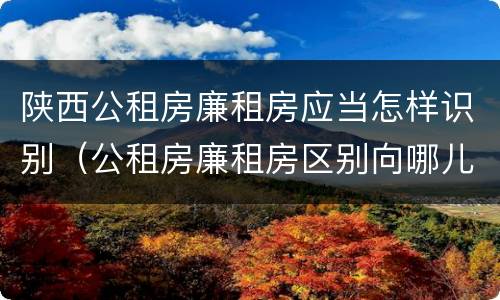 陕西公租房廉租房应当怎样识别（公租房廉租房区别向哪儿申请）