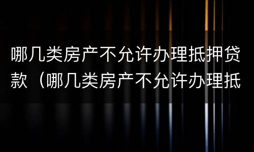 哪几类房产不允许办理抵押贷款（哪几类房产不允许办理抵押贷款业务）