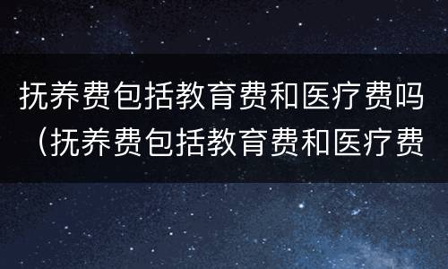 抚养费包括教育费和医疗费吗（抚养费包括教育费和医疗费吗）