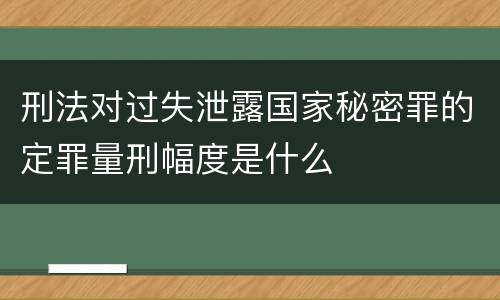 刑法对过失泄露国家秘密罪的定罪量刑幅度是什么