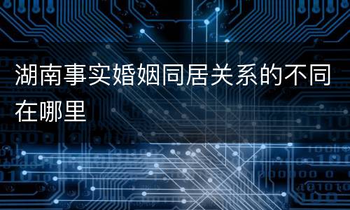 湖南事实婚姻同居关系的不同在哪里