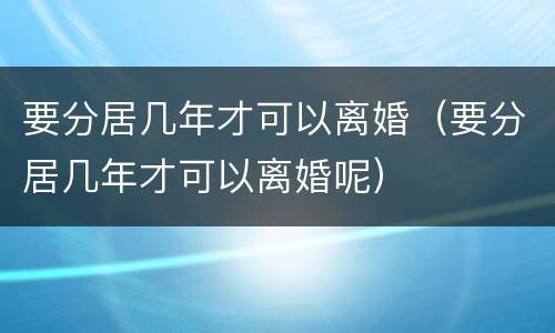 要分居几年才可以离婚（要分居几年才可以离婚呢）