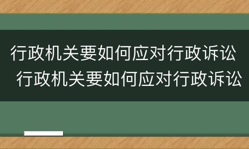 行政机关要如何应对行政诉讼 行政机关要如何应对行政诉讼讲义