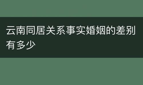 云南同居关系事实婚姻的差别有多少