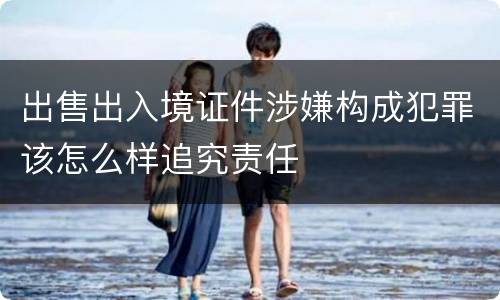 出售出入境证件涉嫌构成犯罪该怎么样追究责任