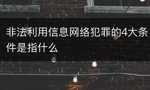 非法利用信息网络犯罪的4大条件是指什么
