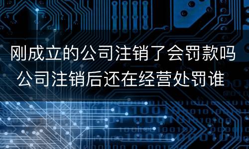 刚成立的公司注销了会罚款吗 公司注销后还在经营处罚谁