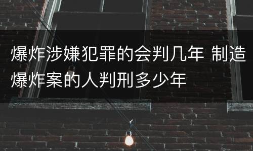 爆炸涉嫌犯罪的会判几年 制造爆炸案的人判刑多少年