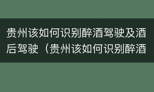 贵州该如何识别醉酒驾驶及酒后驾驶（贵州该如何识别醉酒驾驶及酒后驾驶人）