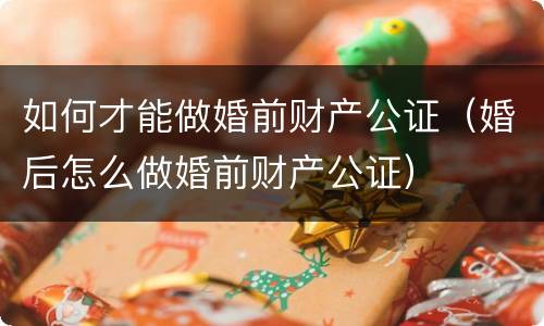 如何才能做婚前财产公证（婚后怎么做婚前财产公证）