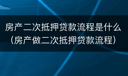 房产二次抵押贷款流程是什么（房产做二次抵押贷款流程）