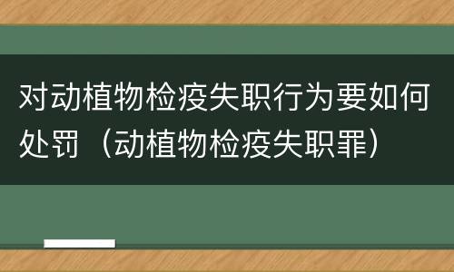 对动植物检疫失职行为要如何处罚（动植物检疫失职罪）