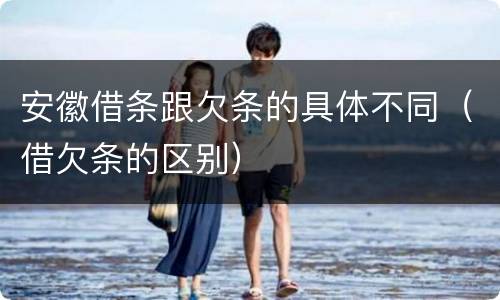 安徽借条跟欠条的具体不同（借欠条的区别）