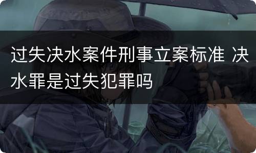 过失决水案件刑事立案标准 决水罪是过失犯罪吗