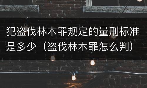 犯盗伐林木罪规定的量刑标准是多少（盗伐林木罪怎么判）