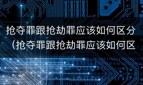 抢夺罪跟抢劫罪应该如何区分（抢夺罪跟抢劫罪应该如何区分呢）