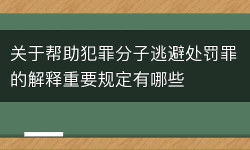 关于帮助犯罪分子逃避处罚罪的解释重要规定有哪些