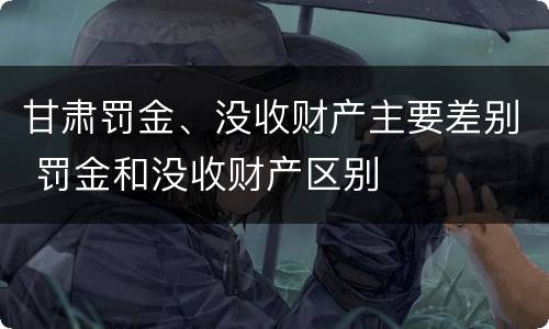 甘肃罚金、没收财产主要差别 罚金和没收财产区别