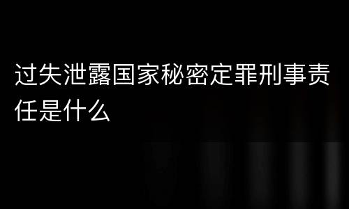 过失泄露国家秘密定罪刑事责任是什么