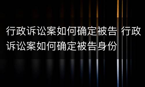 行政诉讼案如何确定被告 行政诉讼案如何确定被告身份