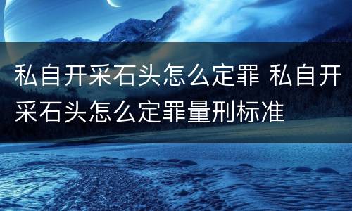 私自开采石头怎么定罪 私自开采石头怎么定罪量刑标准
