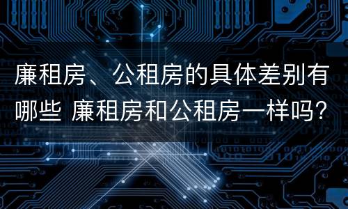 廉租房、公租房的具体差别有哪些 廉租房和公租房一样吗?
