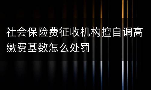 社会保险费征收机构擅自调高缴费基数怎么处罚
