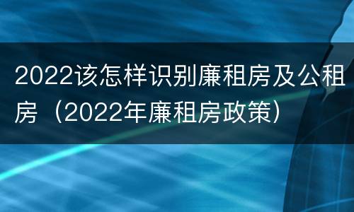 2022该怎样识别廉租房及公租房（2022年廉租房政策）