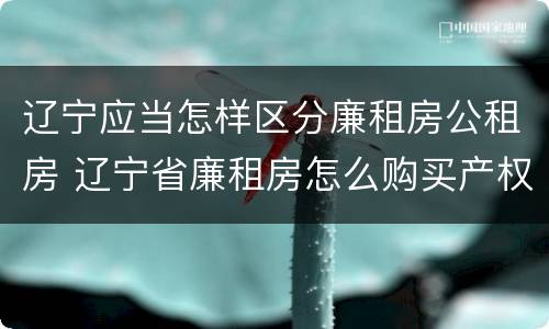 辽宁应当怎样区分廉租房公租房 辽宁省廉租房怎么购买产权