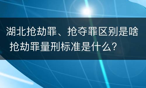 湖北抢劫罪、抢夺罪区别是啥 抢劫罪量刑标准是什么?
