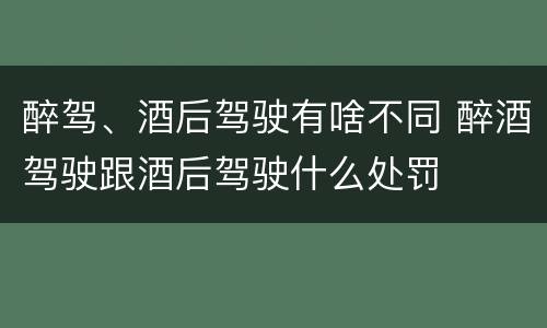 醉驾、酒后驾驶有啥不同 醉酒驾驶跟酒后驾驶什么处罚