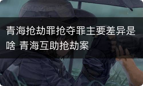 青海抢劫罪抢夺罪主要差异是啥 青海互助抢劫案
