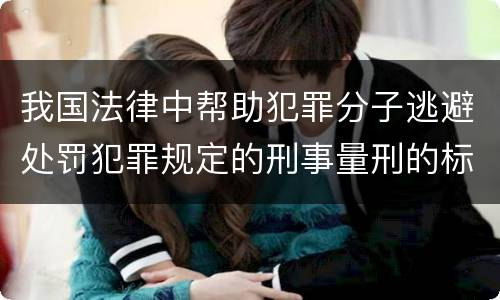 我国法律中帮助犯罪分子逃避处罚犯罪规定的刑事量刑的标准是什么