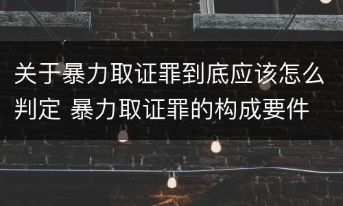 关于暴力取证罪到底应该怎么判定 暴力取证罪的构成要件