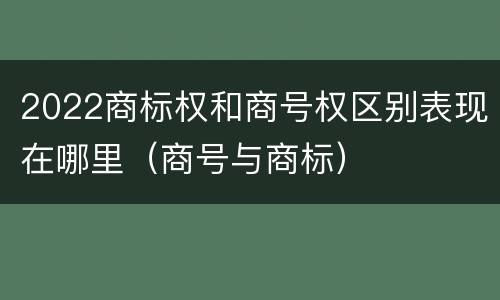 2022商标权和商号权区别表现在哪里（商号与商标）
