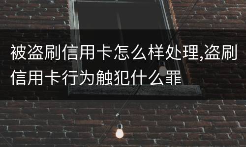 被盗刷信用卡怎么样处理,盗刷信用卡行为触犯什么罪