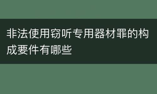 非法使用窃听专用器材罪的构成要件有哪些