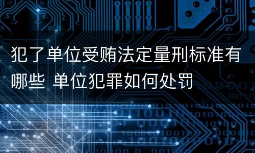 犯了单位受贿法定量刑标准有哪些 单位犯罪如何处罚