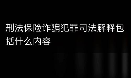 刑法保险诈骗犯罪司法解释包括什么内容