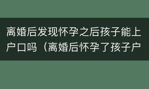 离婚后发现怀孕之后孩子能上户口吗（离婚后怀孕了孩子户口怎么办）