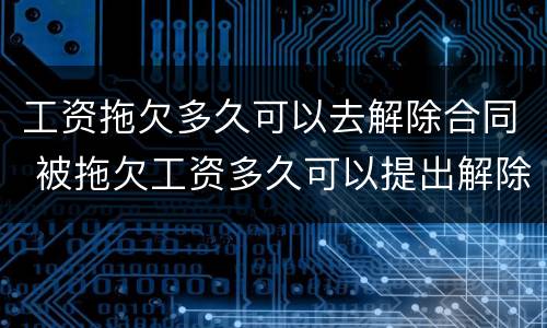 工资拖欠多久可以去解除合同 被拖欠工资多久可以提出解除合同